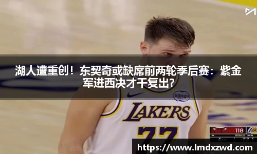 湖人遭重创！东契奇或缺席前两轮季后赛：紫金军进西决才干复出？