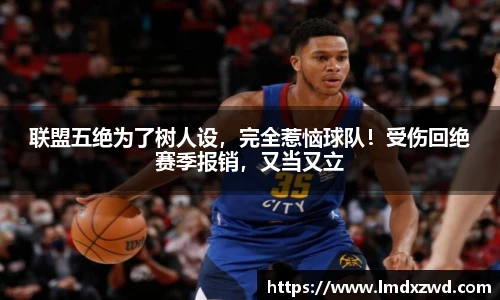 联盟五绝为了树人设，完全惹恼球队！受伤回绝赛季报销，又当又立